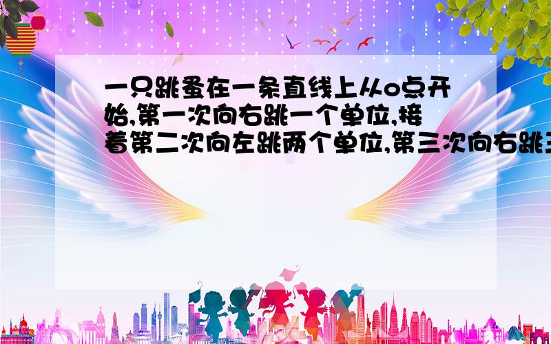 一只跳蚤在一条直线上从o点开始,第一次向右跳一个单位,接着第二次向左跳两个单位,第三次向右跳三个单位,第四次向左跳四个单位,…,依此规律跳下去,当它跳一百次落下时,落点离o多少长度