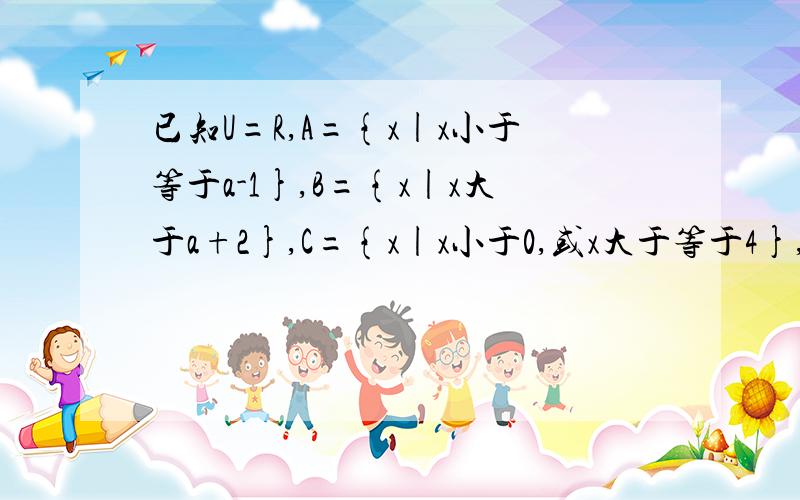 已知U=R,A={x|x小于等于a-1},B={x|x大于a+2},C={x|x小于0,或x大于等于4},若Cu(AVB)包含于C,求a范围
