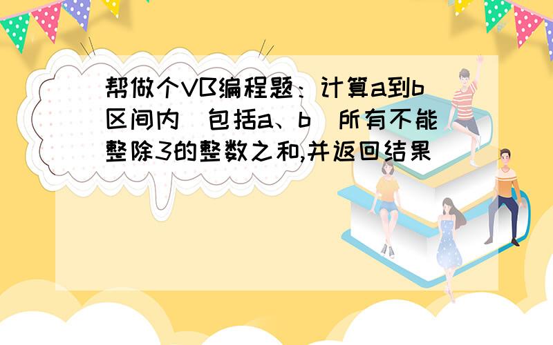 帮做个VB编程题：计算a到b区间内(包括a、b)所有不能整除3的整数之和,并返回结果