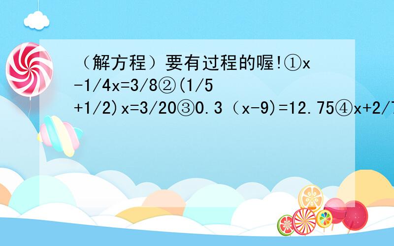 （解方程）要有过程的喔!①x-1/4x=3/8②(1/5+1/2)x=3/20③0.3（x-9)=12.75④x+2/7x=3/4⑤(3/4+2/5)x=23/24⑥3x-27/4=33/4⑦7/4x-1/2x=25/4⑧2x-2/3=4/5⑨x+2/5x=2110、 2/3x-13/50=1/5x11、 4/5x-2/5x=1/212、 0.2x+0.8=6.413、 (1-3/8)x=5/31