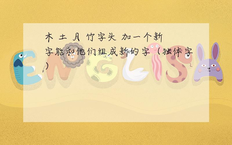 木 土 月 竹字头 加一个新字能和他们组成新的字（独体字）