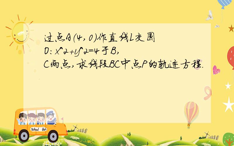 过点A（4,0）作直线L交圆O：x^2+y^2=4于B,C两点,求线段BC中点P的轨迹方程.