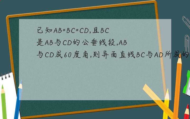 已知AB=BC=CD,且BC是AB与CD的公垂线段,AB与CD成60度角,则异面直线BC与AD所成的