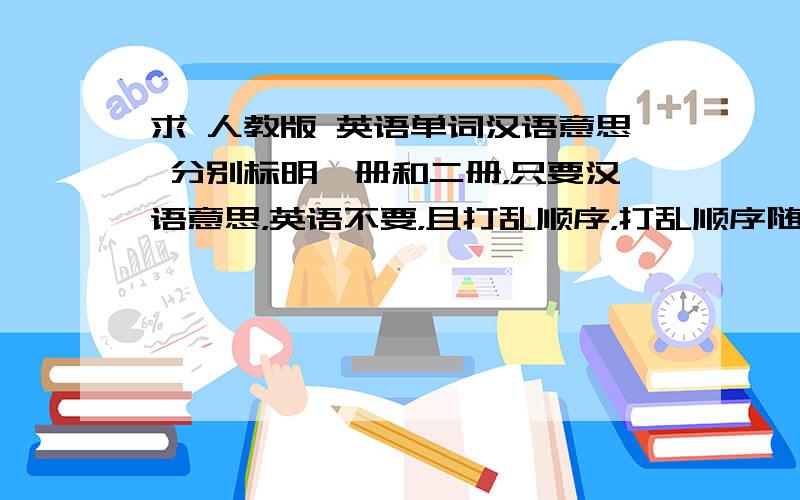 求 人教版 英语单词汉语意思 分别标明一册和二册，只要汉语意思，英语不要，且打乱顺序，打乱顺序随便，因为这是要作为单次测验的内容，后天就要，