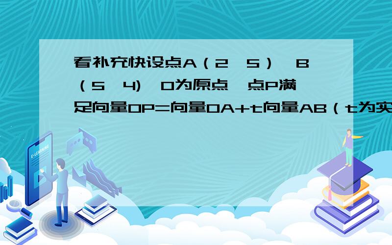 看补充快设点A（2,5）,B（5,4),O为原点,点P满足向量OP=向量OA+t向量AB（t为实数）1.当点P在x轴上时,求实数t的值2.四边形OABP能否是平行四边形?若是求实数t的值若否,说明理由.