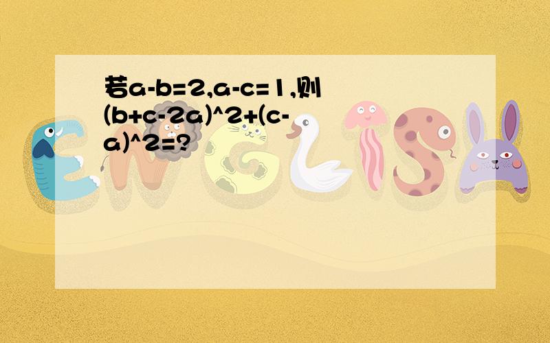 若a-b=2,a-c=1,则(b+c-2a)^2+(c-a)^2=?