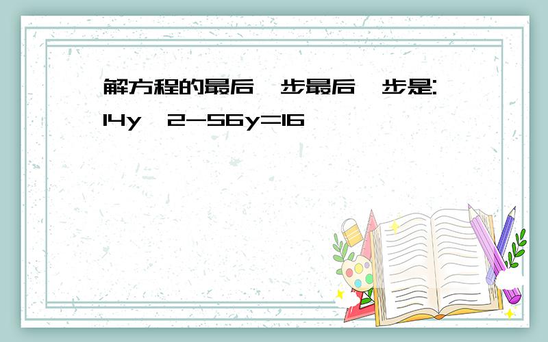 解方程的最后一步最后一步是:14y^2-56y=16