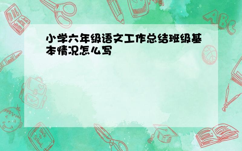 小学六年级语文工作总结班级基本情况怎么写