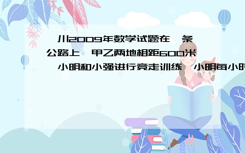 蛟川2009年数学试题在一条公路上,甲乙两地相距600米,小明和小强进行竞走训练,小明每小时走4千米,小强每小时走5千米.8时整,他们二人同时从甲乙两地出发相向而行,1分钟后二人掉头反向而行,