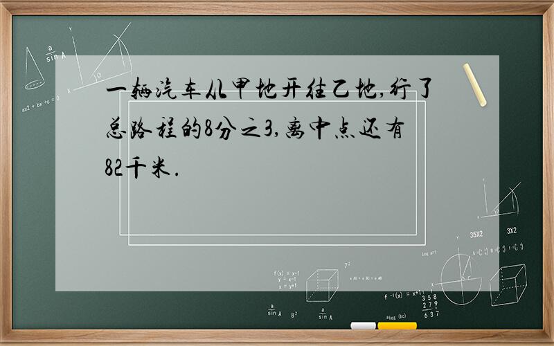 一辆汽车从甲地开往乙地,行了总路程的8分之3,离中点还有82千米.