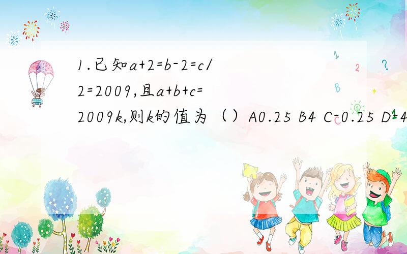 1.已知a+2=b-2=c/2=2009,且a+b+c=2009k,则k的值为（）A0.25 B4 C-0.25 D-42.x的平方-（根号19除以2）x+1=0,则x的四次方+1/x的四次方等于（）A.11/4 B.121/16 C.89/16 D.27/4