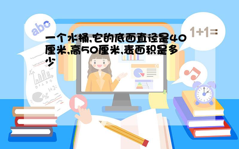 一个水桶,它的底面直径是40厘米,高50厘米,表面积是多少