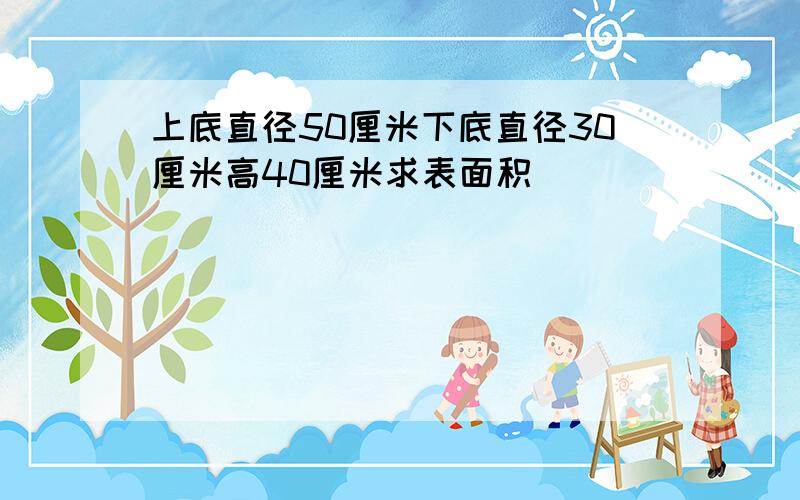 上底直径50厘米下底直径30厘米高40厘米求表面积