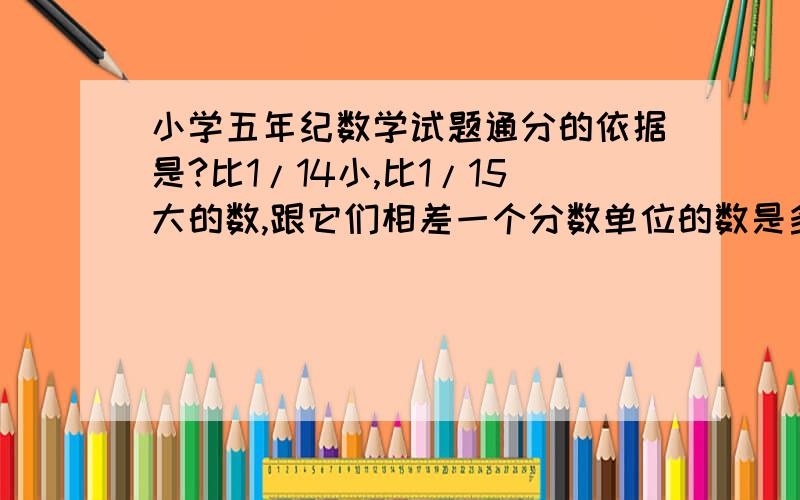 小学五年纪数学试题通分的依据是?比1/14小,比1/15大的数,跟它们相差一个分数单位的数是多少?