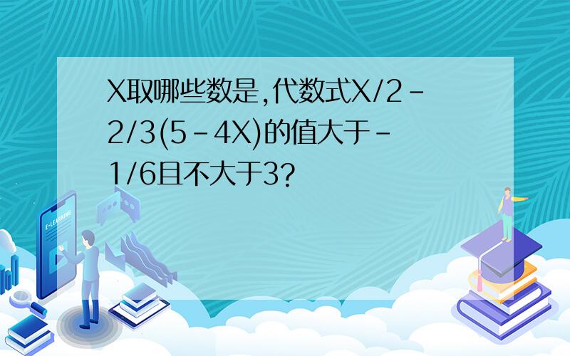 X取哪些数是,代数式X/2-2/3(5-4X)的值大于-1/6且不大于3?