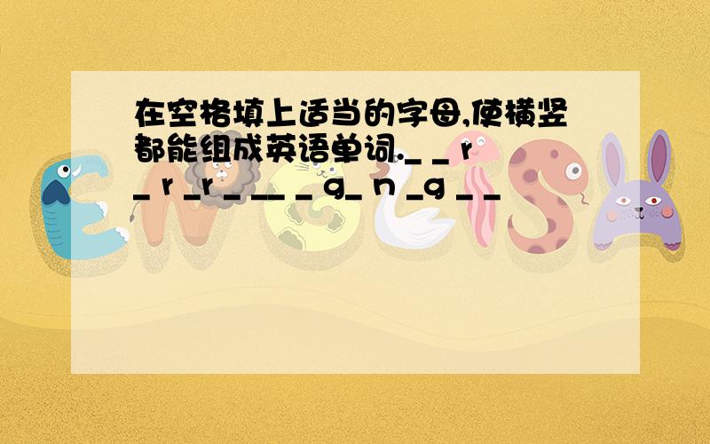 在空格填上适当的字母,使横竖都能组成英语单词._ _ r_ r _r _ __ _ g_ n _g _ _