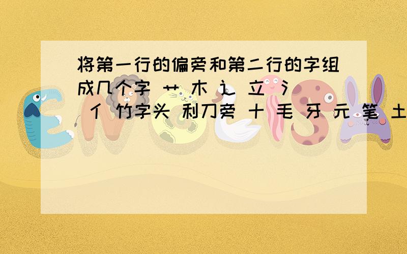 将第一行的偏旁和第二行的字组成几个字 艹 木 辶 立 氵 亻 竹字头 利刀旁 十 毛 牙 元 笔 土 兄 比组成新字,写在下面.呜呜,⊙ o ⊙