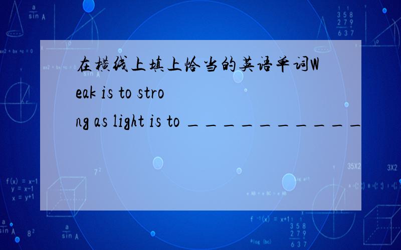 在横线上填上恰当的英语单词Weak is to strong as light is to __________