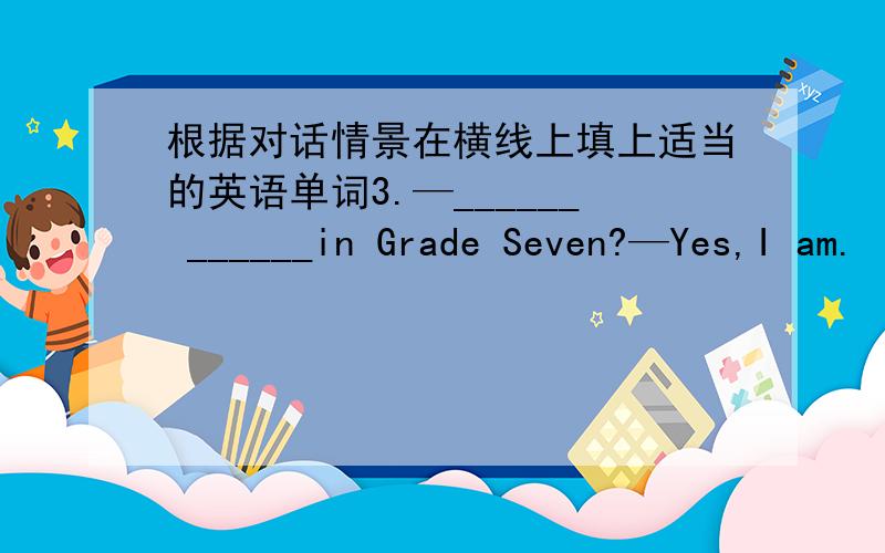 根据对话情景在横线上填上适当的英语单词3.—______ ______in Grade Seven?—Yes,I am.