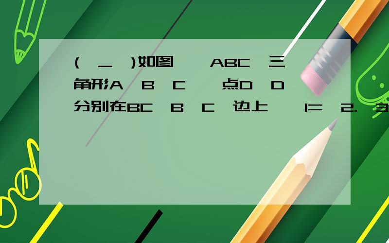 (∩_∩)如图,△ABC≌三角形A'B'C',点D,D'分别在BC,B'C'边上,∠1=∠2.∠3=∠4.求证：AD=A'D'.