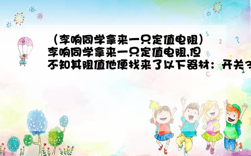 （李响同学拿来一只定值电阻）李响同学拿来一只定值电阻,但不知其阻值他便找来了以下器材：开关3只,电源,滑动变阻器,电阻箱,电流表各一只,导线若干,设计了测定Rx值的实验并达到了目的