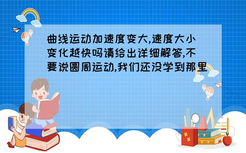 曲线运动加速度变大,速度大小变化越快吗请给出详细解答,不要说圆周运动,我们还没学到那里