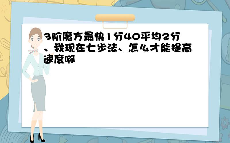 3阶魔方最快1分40平均2分、我现在七步法、怎么才能提高速度啊