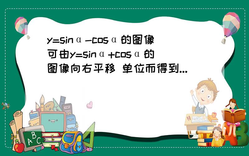 y=sinα-cosα的图像可由y=sinα+cosα的图像向右平移 单位而得到...