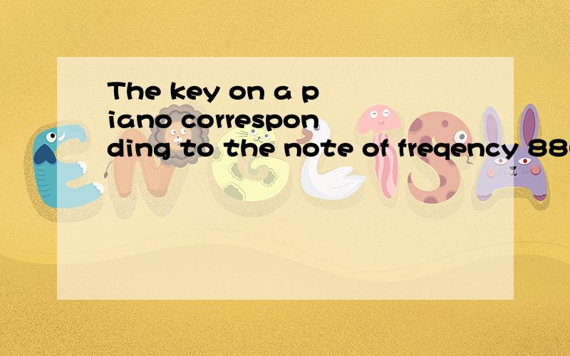 The key on a piano corresponding to the note of freqency 880Hz is depressed very gently,so that the hammer does not strike the string,but the damper is lifted and the string is free to vibrate.When the key corresponding to the note of frequency 440Hz