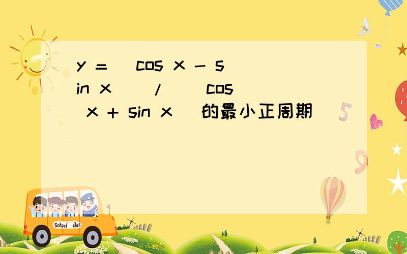 y = (cos x - sin x ) / ( cos x + sin x) 的最小正周期