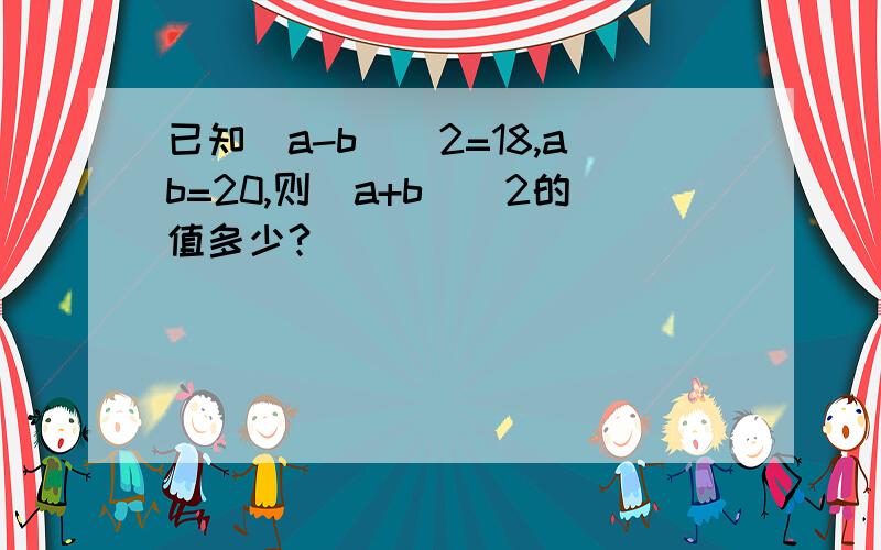 已知(a-b)^2=18,ab=20,则(a+b)^2的值多少?