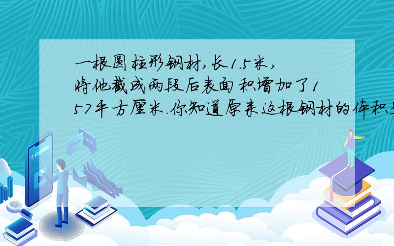 一根圆柱形钢材,长1.5米,将他截成两段后表面积增加了157平方厘米.你知道原来这根钢材的体积是多少吗?