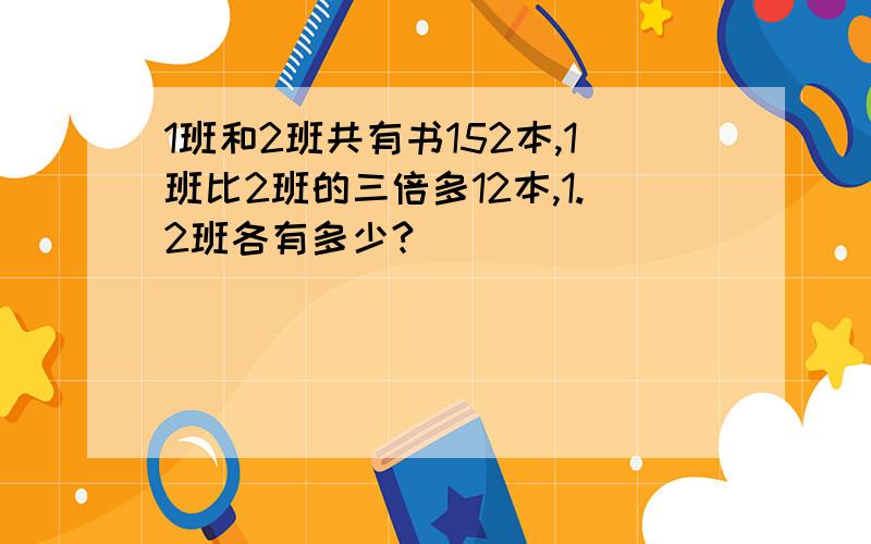 1班和2班共有书152本,1班比2班的三倍多12本,1.2班各有多少?