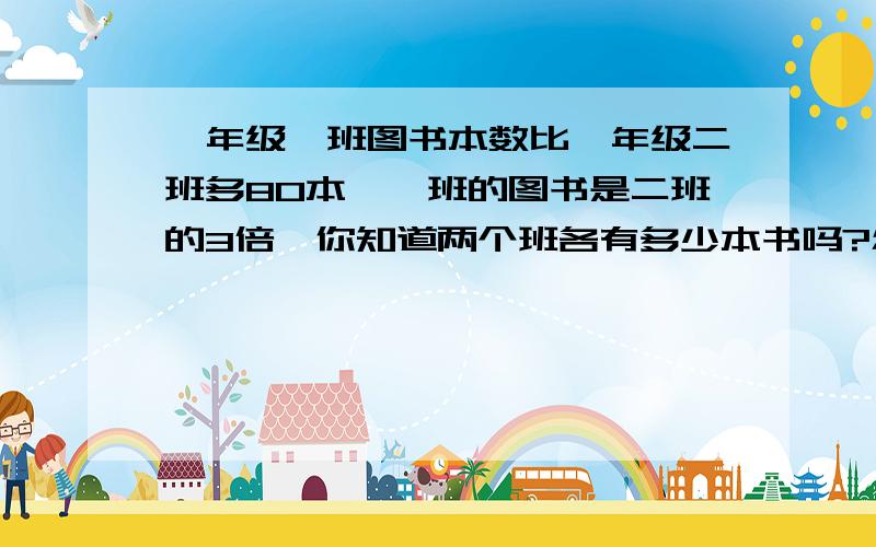 一年级一班图书本数比一年级二班多80本,一班的图书是二班的3倍,你知道两个班各有多少本书吗?怎样做