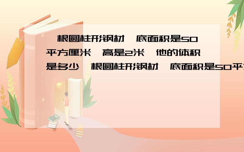 一根圆柱形钢材,底面积是50平方厘米,高是2米,他的体积是多少一根圆柱形钢材,底面积是50平方厘米,高是2.1米,他的体积是多少