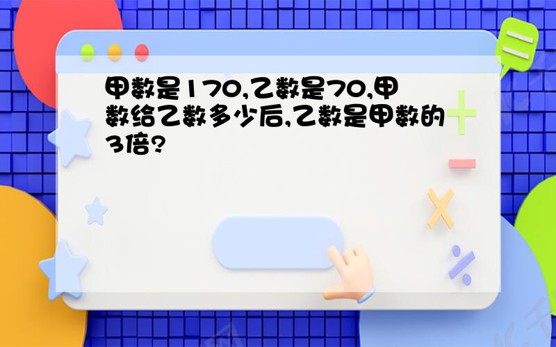 甲数是170,乙数是70,甲数给乙数多少后,乙数是甲数的3倍?