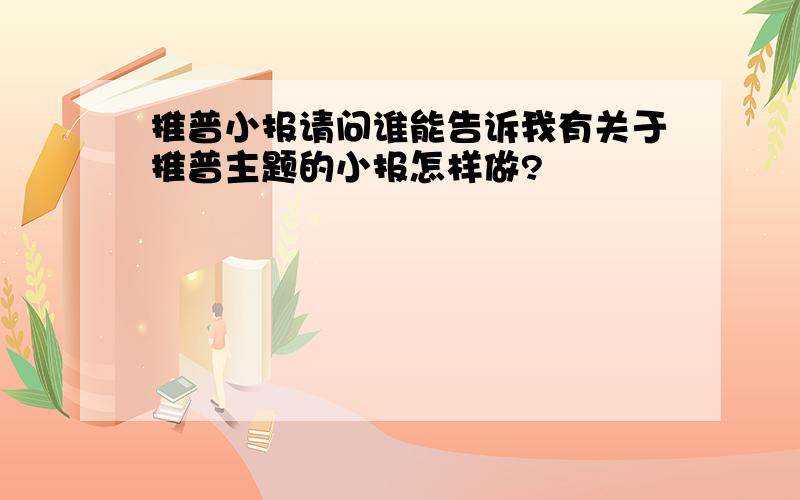 推普小报请问谁能告诉我有关于推普主题的小报怎样做?