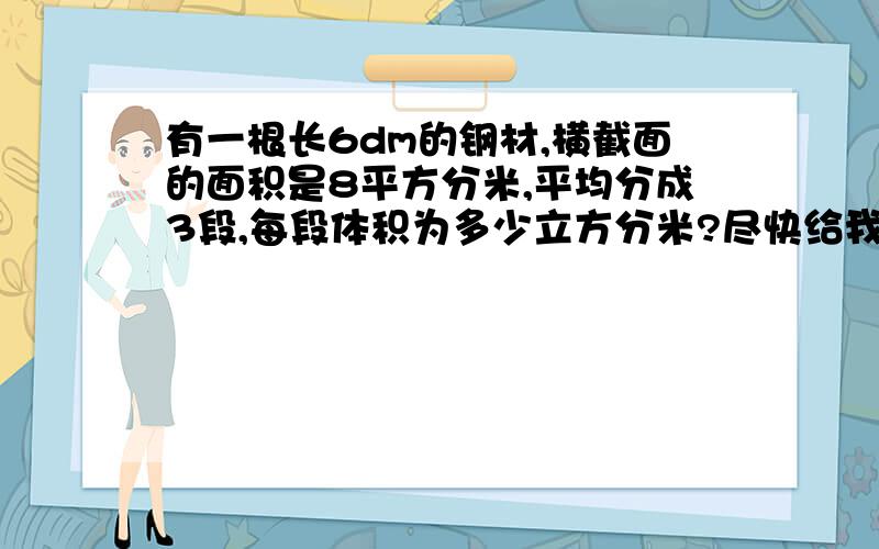 有一根长6dm的钢材,横截面的面积是8平方分米,平均分成3段,每段体积为多少立方分米?尽快给我答案