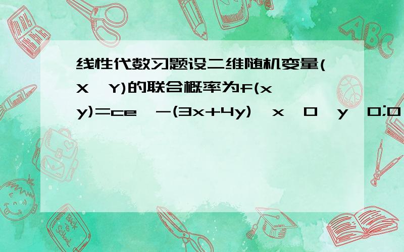 线性代数习题设二维随机变量(X,Y)的联合概率为f(x,y)=ce^-(3x+4y),x>0,y>0;0,其他.求(1)常数c;(2)P(X>=Y)