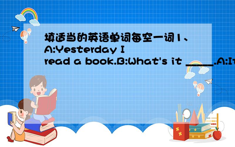 填适当的英语单词每空一词1、A:Yesterday I read a book.B:What's it _____.A:It's about a strange travel to Mars.