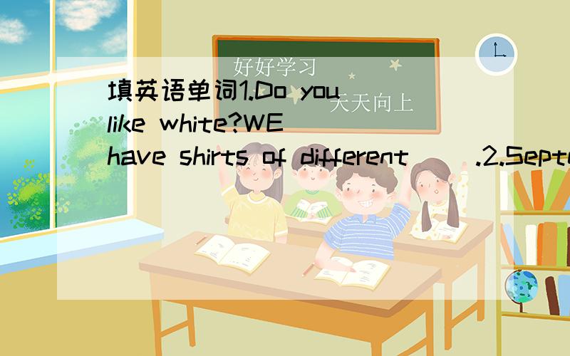 填英语单词1.Do you like white?WE have shirts of different( ).2.September 10th is( )Day.3.Thank you very much for( )me your bike.4.Desember is the( )month of the year.5.