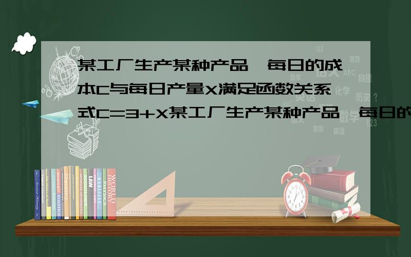 某工厂生产某种产品,每日的成本C与每日产量X满足函数关系式C=3+X某工厂生产某种产品,每日的成本C（单位：万元）与日产量x（单位：吨）满足函数关系式C=3+x,每日的销售额S（单位：万元）