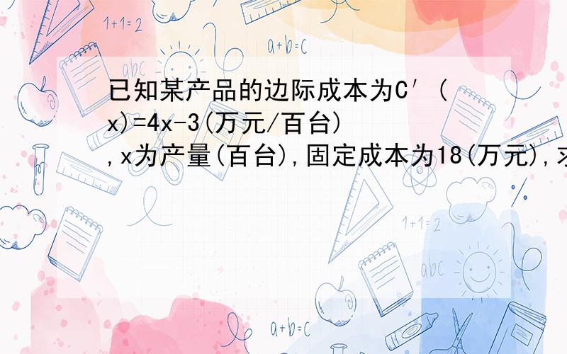 已知某产品的边际成本为C′(x)=4x-3(万元/百台),x为产量(百台),固定成本为18(万元),求最低平均陈本