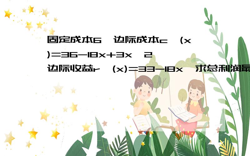 固定成本6,边际成本c'(x)=36-18x+3x^2,边际收益r'(x)=33-18x,求总利润最大时产量