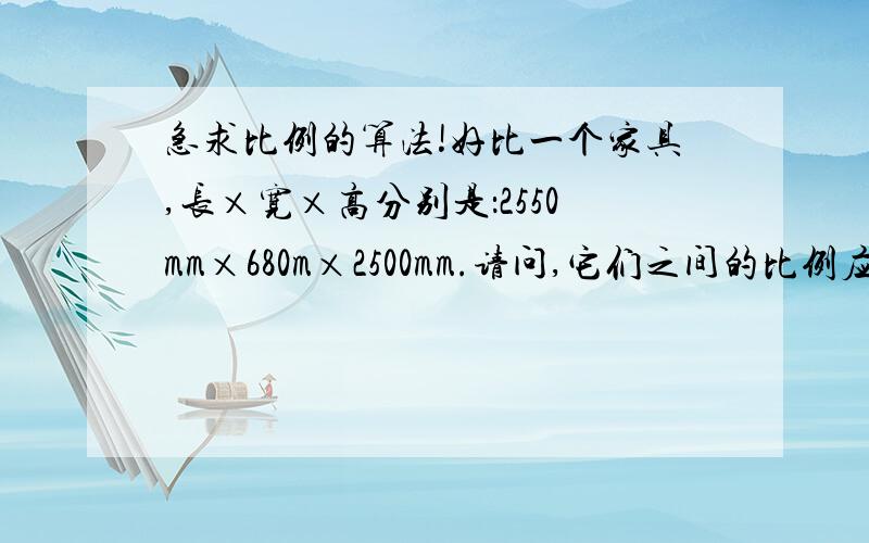 急求比例的算法!好比一个家具,长×宽×高分别是：2550mm×680m×2500mm.请问,它们之间的比例应该是多：多少：还有算法与公式,假如长255mm我要减去20mm,那其它的宽和高我要各减去多少mm呢？给我