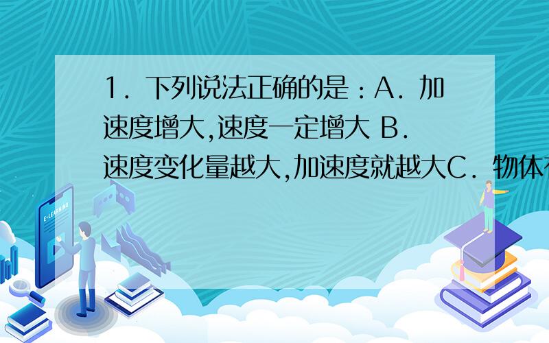 1．下列说法正确的是：A．加速度增大,速度一定增大 B．速度变化量越大,加速度就越大C．物体有加速度,D．物体加速度很大,速度可能为零