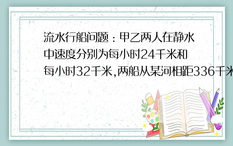 流水行船问题：甲乙两人在静水中速度分别为每小时24千米和每小时32千米,两船从某河相距336千米的两港同时出发,相向而行,几小时相遇?如果同向而行,甲船在前,乙船在后,几小时能追上甲船?