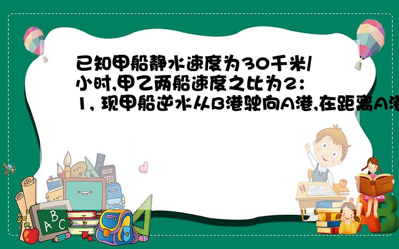 已知甲船静水速度为30千米/小时,甲乙两船速度之比为2：1, 现甲船逆水从B港驶向A港,在距离A港50千米处时,位于A港的乙船顺水驶离A港,甲船到达A港后,迅速返航去追乙船,假设水流速度为5千米/