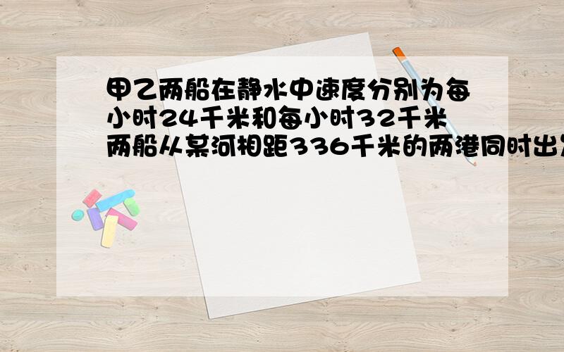 甲乙两船在静水中速度分别为每小时24千米和每小时32千米两船从某河相距336千米的两港同时出发相向而行,几小时相遇?如果同向而行,甲船在前,乙船在后,几小时后乙船追上甲船?