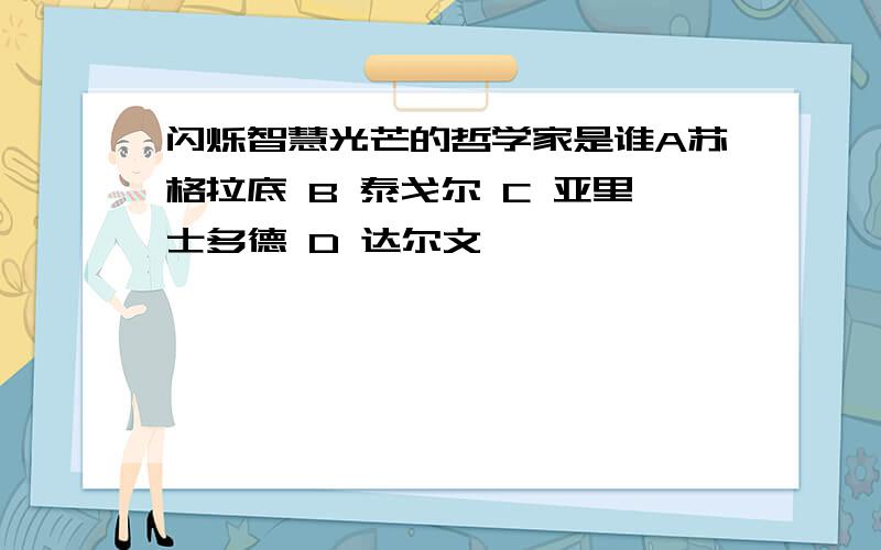 闪烁智慧光芒的哲学家是谁A苏格拉底 B 泰戈尔 C 亚里士多德 D 达尔文